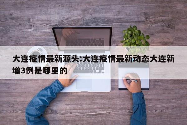 大连疫情最新源头:大连疫情最新动态大连新增3例是哪里的