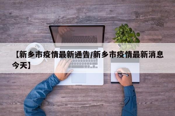 【新乡市疫情最新通告/新乡市疫情最新消息今天】