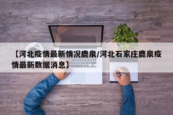 【河北疫情最新情况鹿泉/河北石家庄鹿泉疫情最新数据消息】