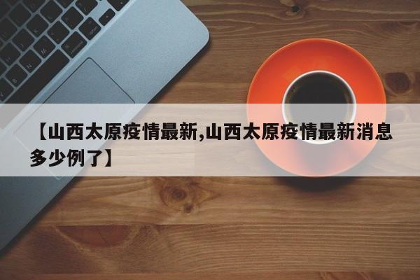 【山西太原疫情最新,山西太原疫情最新消息多少例了】