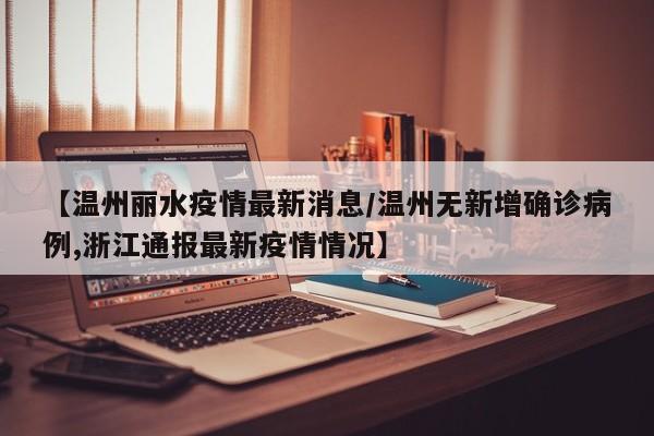 【温州丽水疫情最新消息/温州无新增确诊病例,浙江通报最新疫情情况】