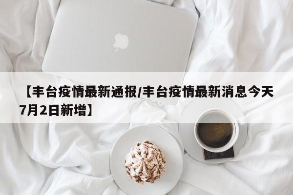 【丰台疫情最新通报/丰台疫情最新消息今天7月2日新增】