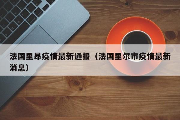 法国里昂疫情最新通报（法国里尔市疫情最新消息）