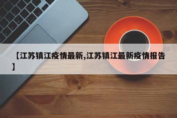 【江苏镇江疫情最新,江苏镇江最新疫情报告】
