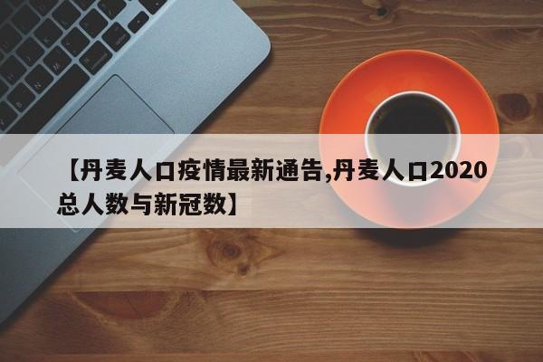 【丹麦人口疫情最新通告,丹麦人口2020总人数与新冠数】