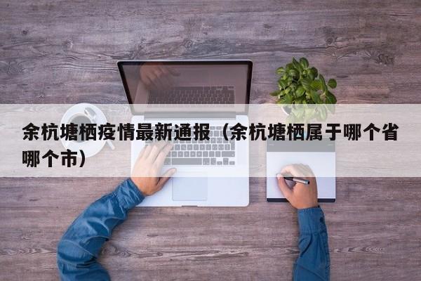 余杭塘栖疫情最新通报（余杭塘栖属于哪个省哪个市）