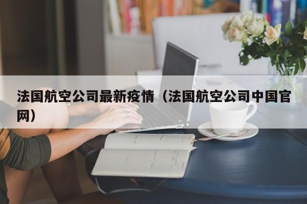 法国航空公司最新疫情（法国航空公司中国官网）