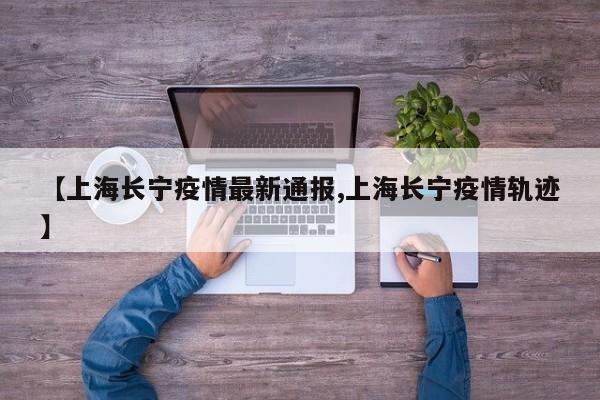 【上海长宁疫情最新通报,上海长宁疫情轨迹】