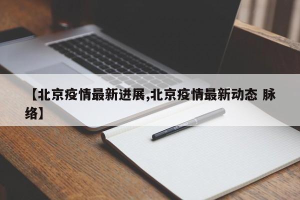 【北京疫情最新进展,北京疫情最新动态 脉络】