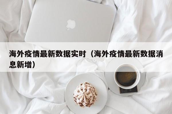 海外疫情最新数据实时（海外疫情最新数据消息新增）