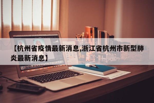 【杭州省疫情最新消息,浙江省杭州市新型肺炎最新消息】