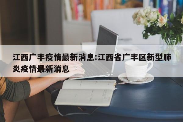 江西广丰疫情最新消息:江西省广丰区新型肺炎疫情最新消息