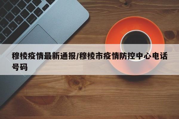 穆棱疫情最新通报/穆棱市疫情防控中心电话号码