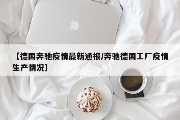 【德国奔驰疫情最新通报/奔驰德国工厂疫情生产情况】