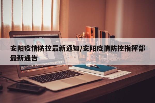 安阳疫情防控最新通知/安阳疫情防控指挥部最新通告