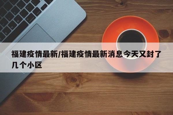 福建疫情最新/福建疫情最新消息今天又封了几个小区