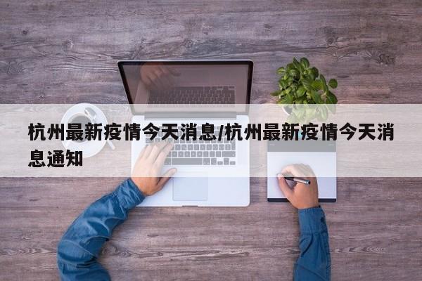 杭州最新疫情今天消息/杭州最新疫情今天消息通知