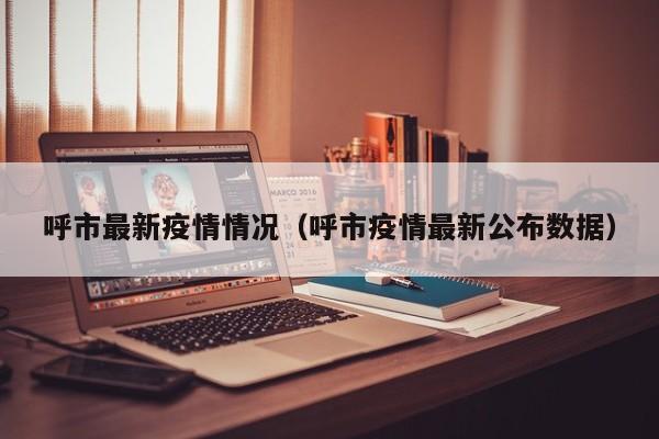 呼市最新疫情情况（呼市疫情最新公布数据）