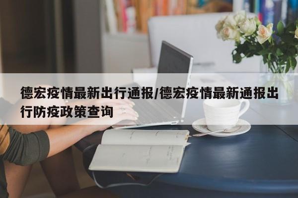 德宏疫情最新出行通报/德宏疫情最新通报出行防疫政策查询