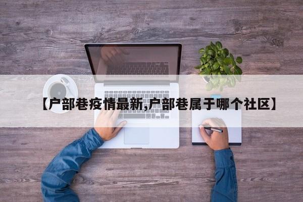 【户部巷疫情最新,户部巷属于哪个社区】