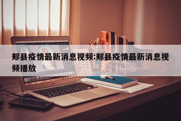 郏县疫情最新消息视频:郏县疫情最新消息视频播放