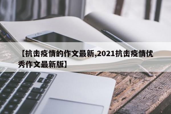 【抗击疫情的作文最新,2021抗击疫情优秀作文最新版】