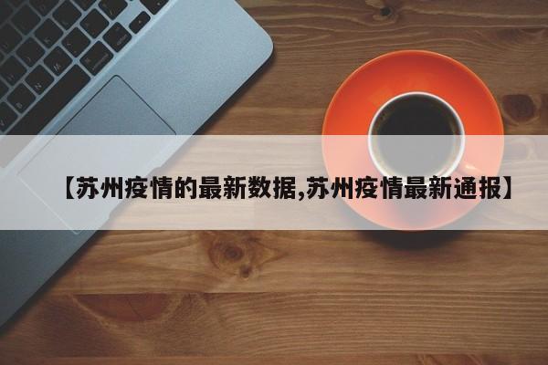 【苏州疫情的最新数据,苏州疫情最新通报】