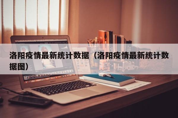 洛阳疫情最新统计数据（洛阳疫情最新统计数据图）