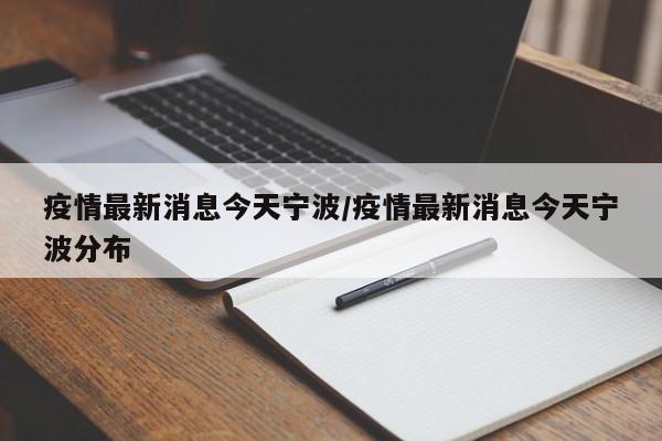 疫情最新消息今天宁波/疫情最新消息今天宁波分布