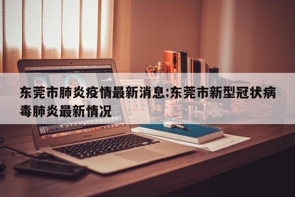 东莞市肺炎疫情最新消息:东莞市新型冠状病毒肺炎最新情况