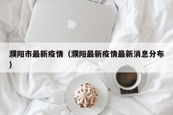 濮阳市最新疫情（濮阳最新疫情最新消息分布）
