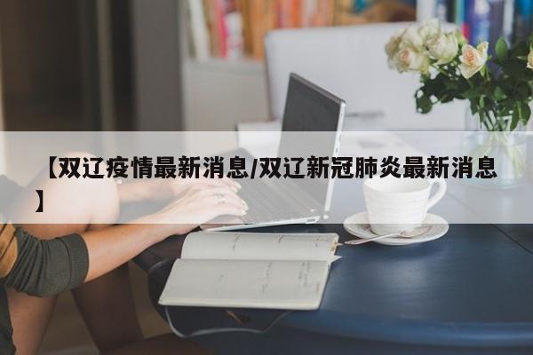 【双辽疫情最新消息/双辽新冠肺炎最新消息】