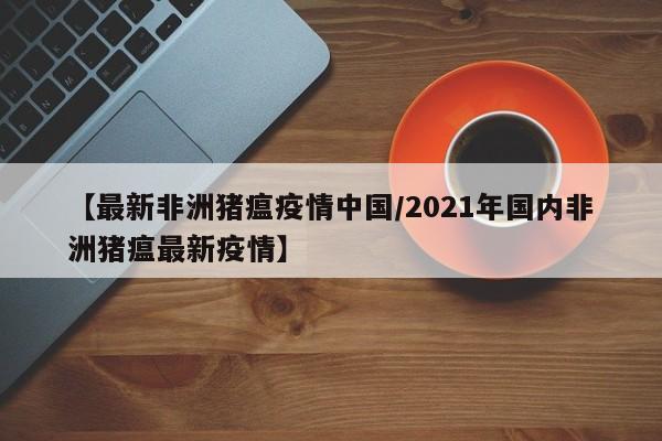 【最新非洲猪瘟疫情中国/2021年国内非洲猪瘟最新疫情】