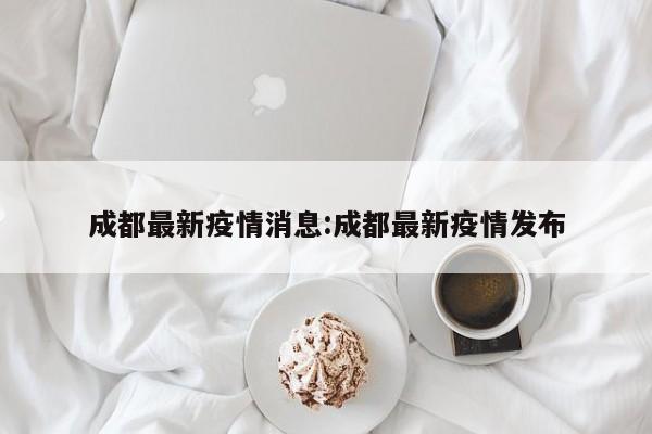 成都最新疫情消息:成都最新疫情发布