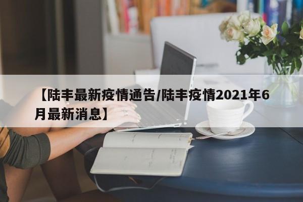 【陆丰最新疫情通告/陆丰疫情2021年6月最新消息】