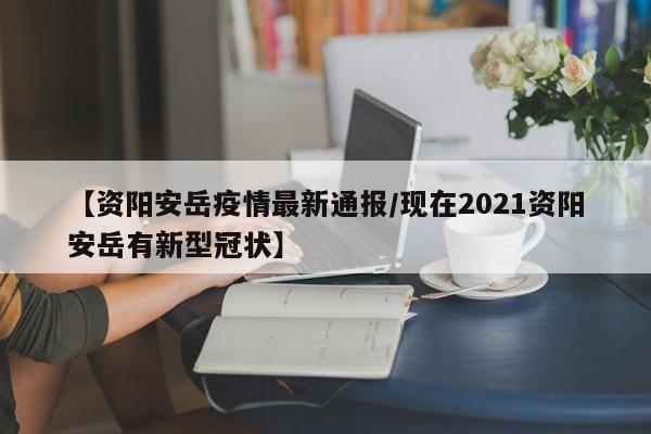 【资阳安岳疫情最新通报/现在2021资阳安岳有新型冠状】
