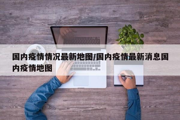 国内疫情情况最新地图/国内疫情最新消息国内疫情地图