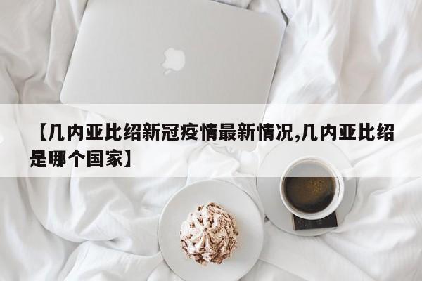 【几内亚比绍新冠疫情最新情况,几内亚比绍是哪个国家】