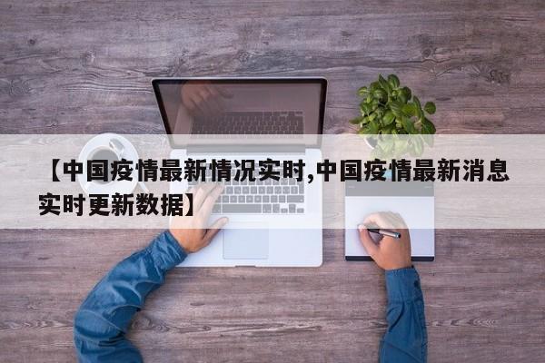 【中国疫情最新情况实时,中国疫情最新消息实时更新数据】