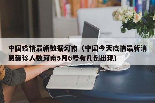 中国疫情最新数据河南（中国今天疫情最新消息确诊人数河南5月6号有几倒出现）