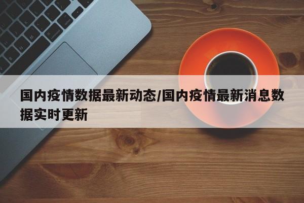 国内疫情数据最新动态/国内疫情最新消息数据实时更新