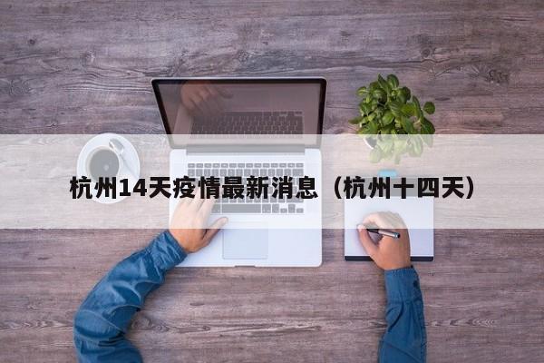 杭州14天疫情最新消息（杭州十四天）