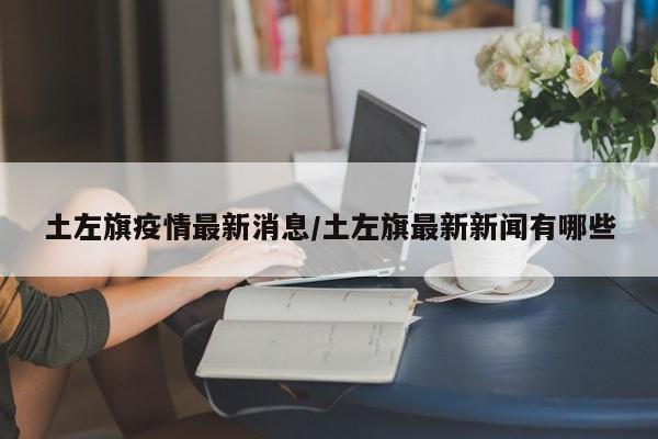 土左旗疫情最新消息/土左旗最新新闻有哪些