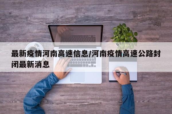 最新疫情河南高速信息/河南疫情高速公路封闭最新消息