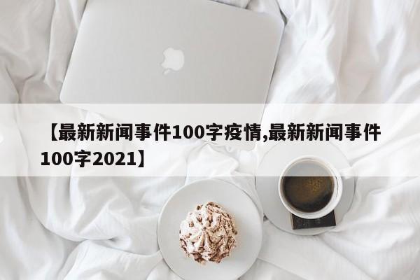 【最新新闻事件100字疫情,最新新闻事件100字2021】