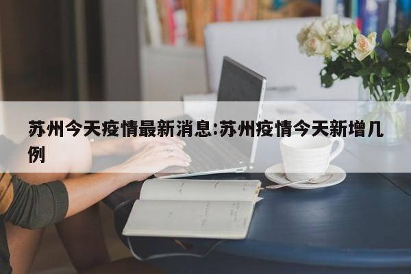 苏州今天疫情最新消息:苏州疫情今天新增几例
