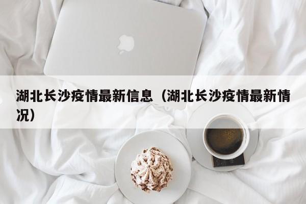 湖北长沙疫情最新信息（湖北长沙疫情最新情况）