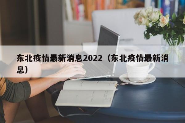 东北疫情最新消息2022（东北疫情最新消息）