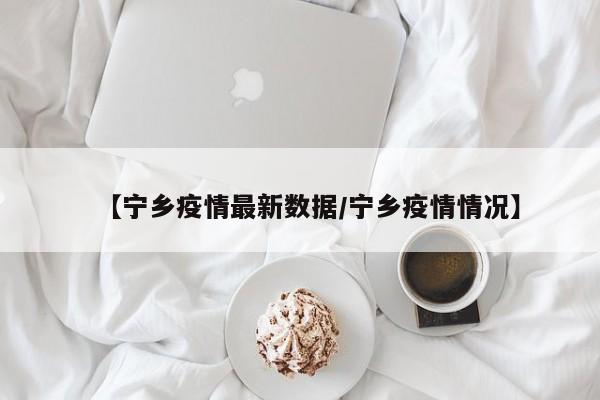 【宁乡疫情最新数据/宁乡疫情情况】