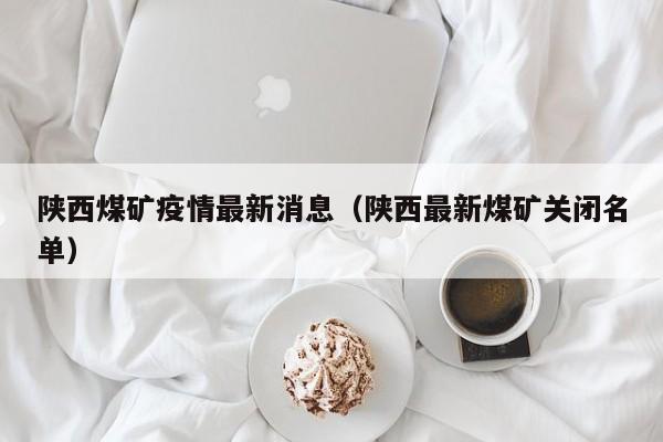 陕西煤矿疫情最新消息（陕西最新煤矿关闭名单）